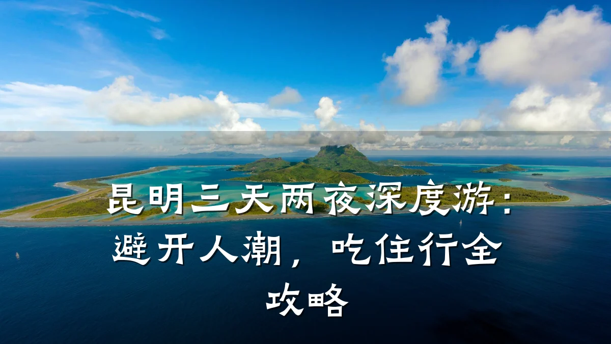 昆明三天两夜深度游:避开人潮,吃住行全攻略