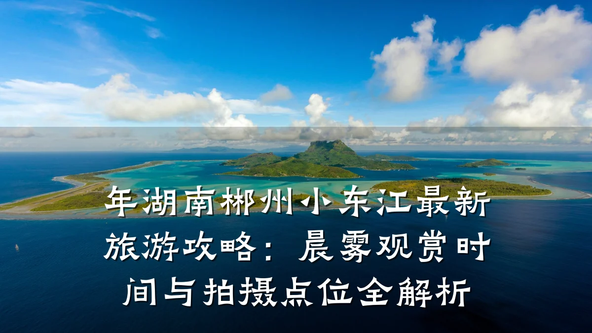 年湖南郴州小东江最新旅游攻略：晨雾观赏时间与拍摄点位全解析