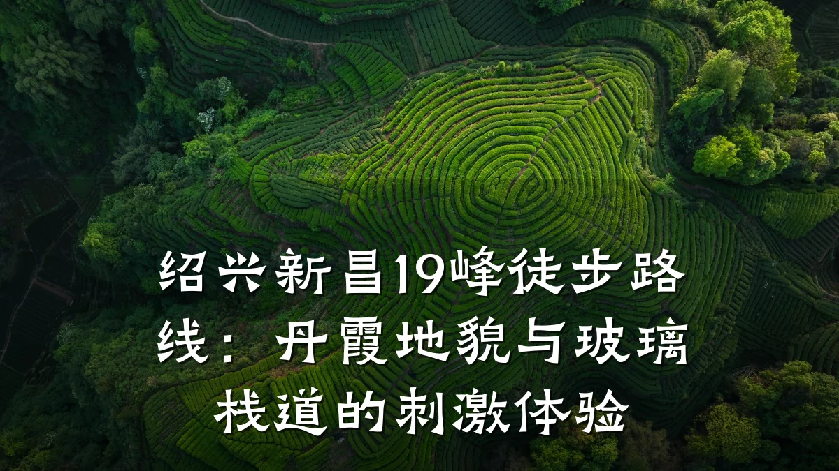 绍兴新昌19峰徒步路线:丹霞地貌与玻璃栈道的刺激体验