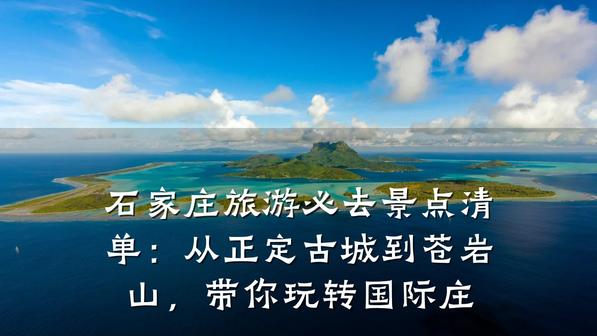 石家庄旅游必去景点清单:从正定古城到苍岩山,带你玩转国际庄