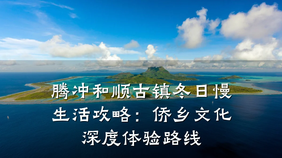 腾冲和顺古镇冬日慢生活攻略:侨乡文化深度体验路线