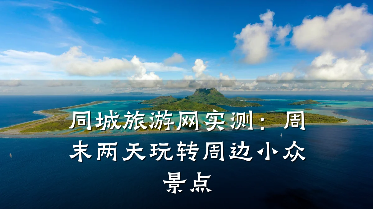 同城旅游网实测：周末两天玩转周边小众景点