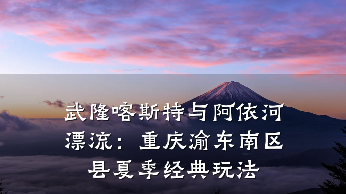 武隆喀斯特与阿依河漂流:重庆渝东南区县夏季经典玩法