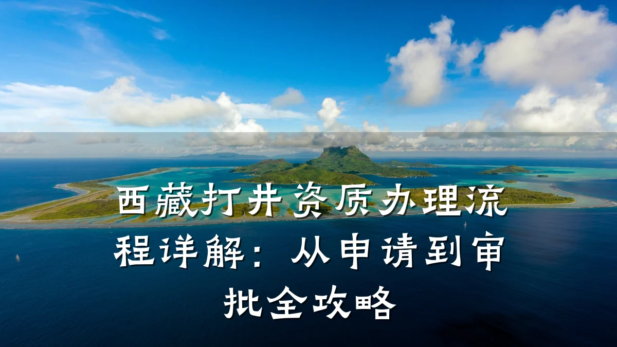 西藏打井资质办理流程详解:从申请到审批全攻略