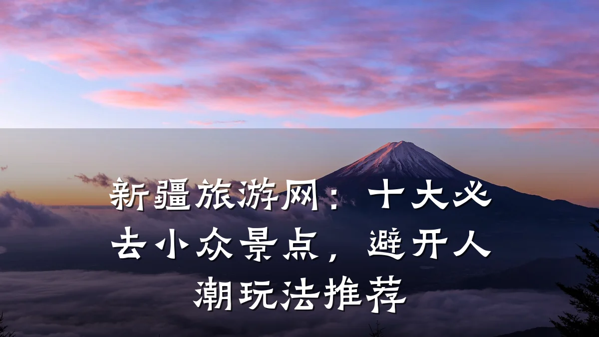 新疆旅游网:十大必去小众景点,避开人潮玩法推荐