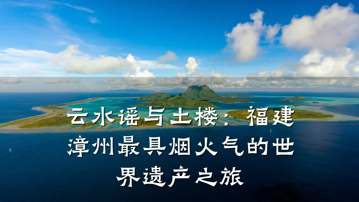 云水谣与土楼:福建漳州最具烟火气的世界遗产之旅