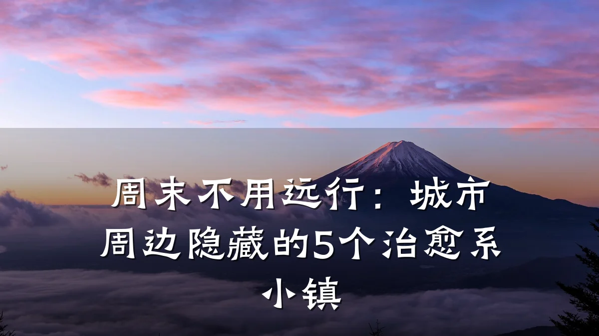周末不用远行：城市周边隐藏的5个治愈系小镇