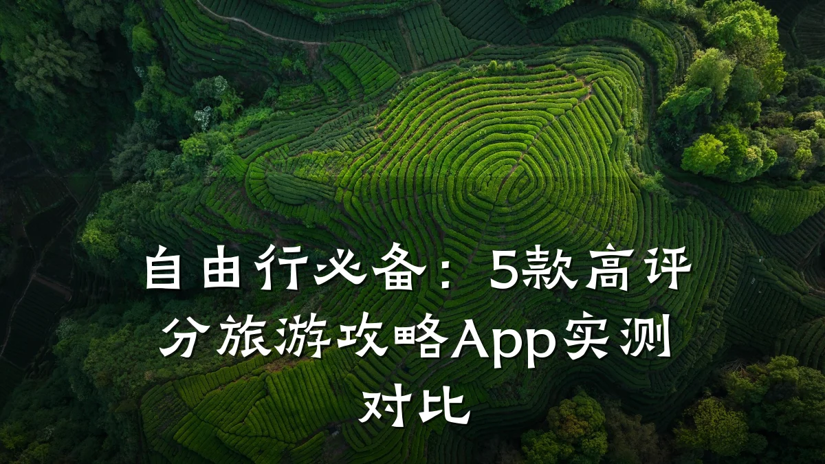 自由行必备:5款高评分旅游攻略App实测对比