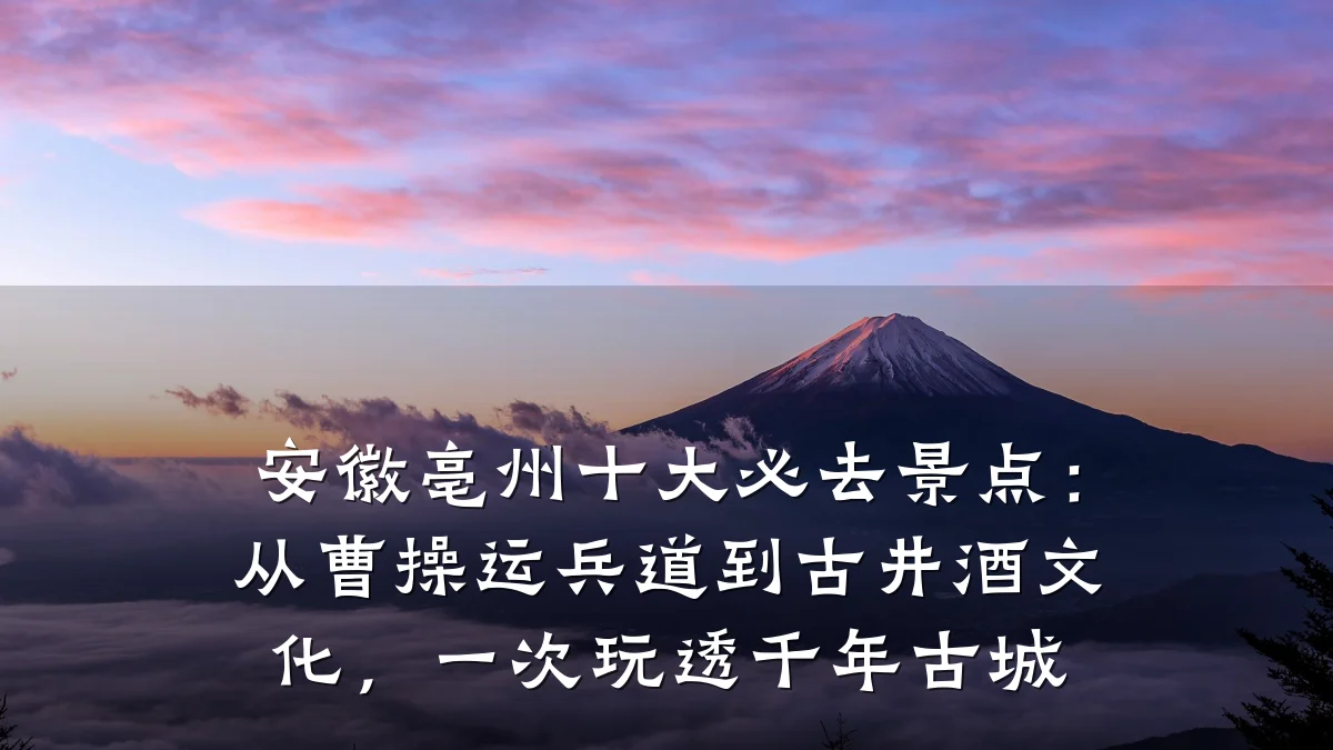 安徽亳州十大必去景点:从曹操运兵道到古井酒文化,一次玩透千年古城