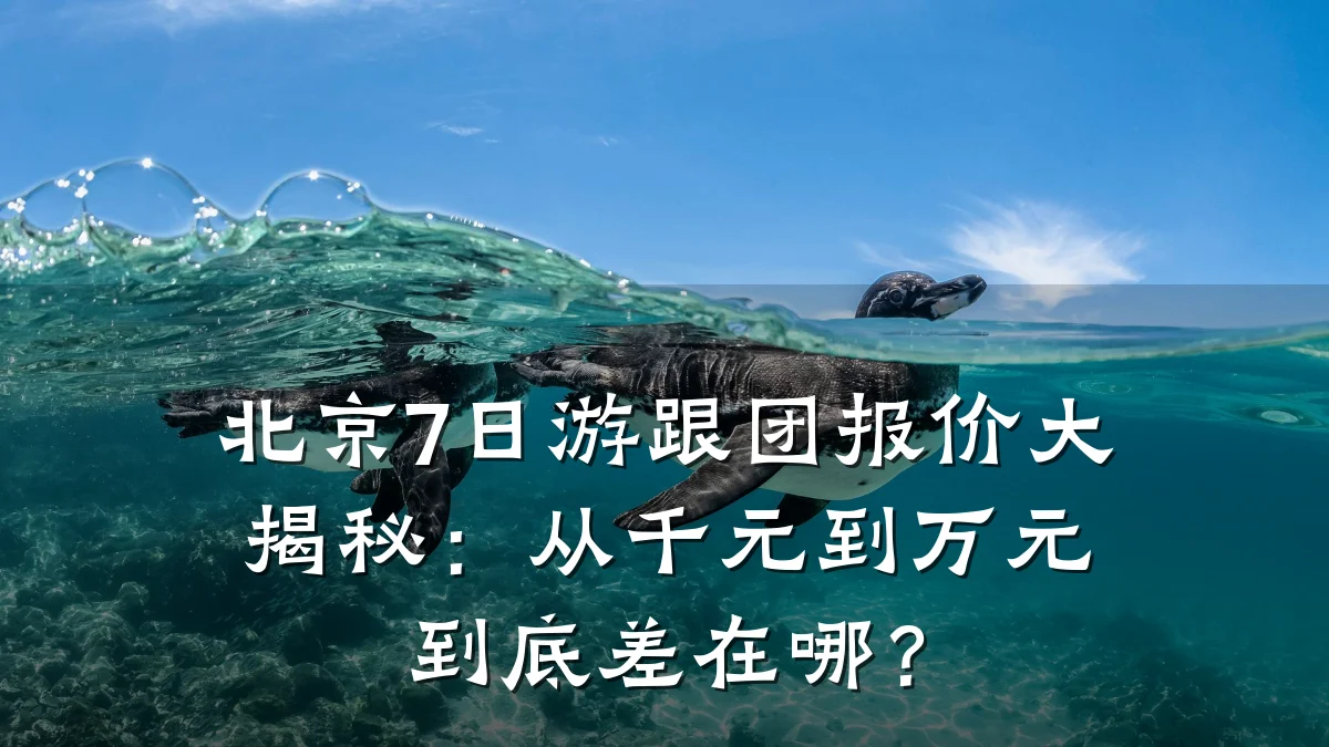 北京7日游跟团报价大揭秘:从千元到万元到底差在哪?