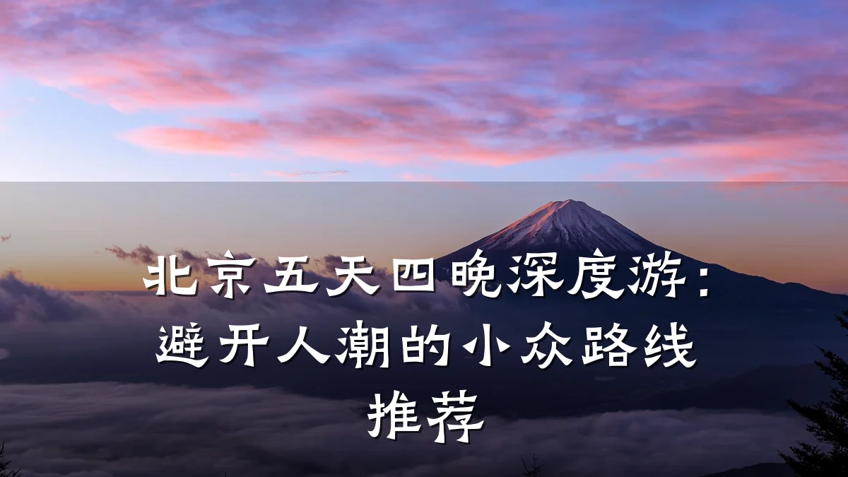 北京五天四晚深度游:避开人潮的小众路线推荐