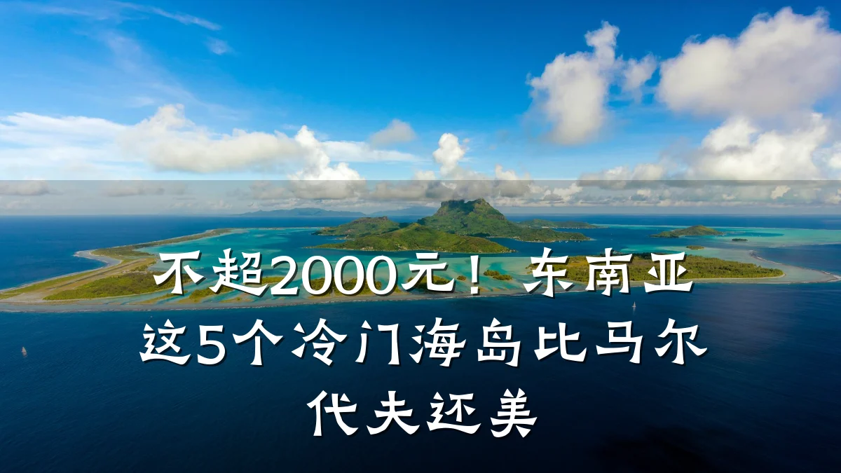 不超2000元!东南亚这5个冷门海岛比马尔代夫还美