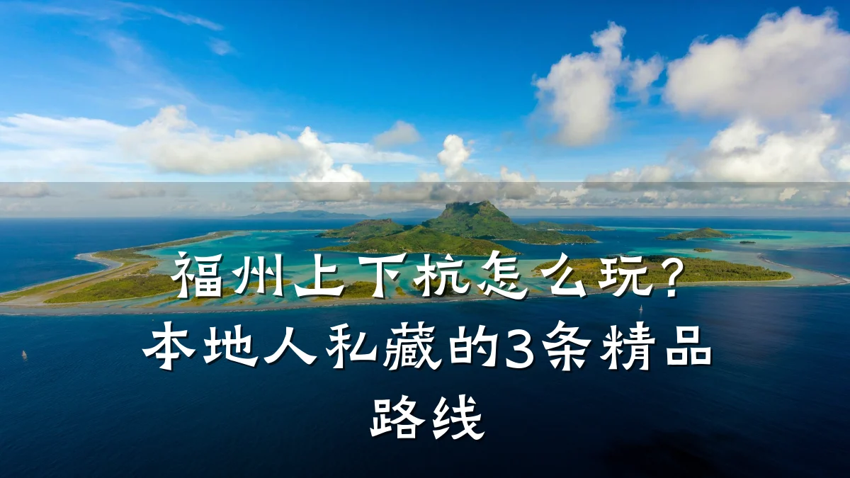 福州上下杭怎么玩?本地人私藏的3条精品路线