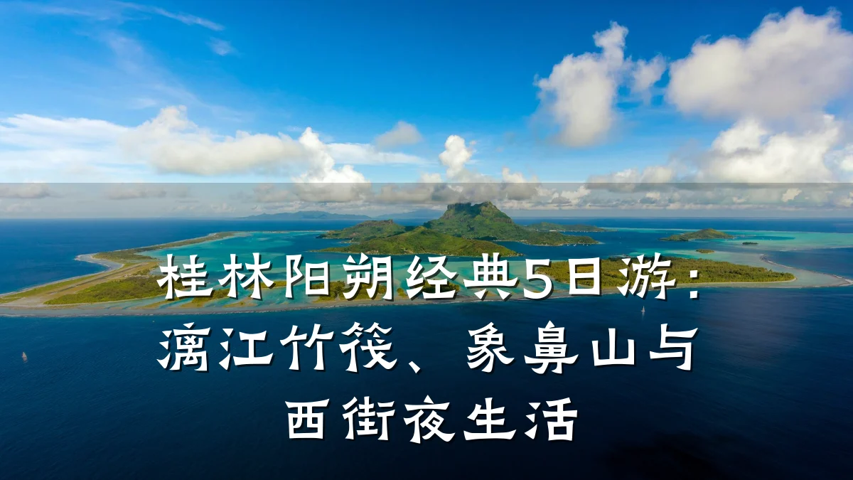 桂林阳朔经典5日游:漓江竹筏、象鼻山与西街夜生活