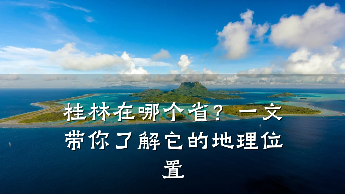 桂林在哪个省？一文带你了解它的地理位置