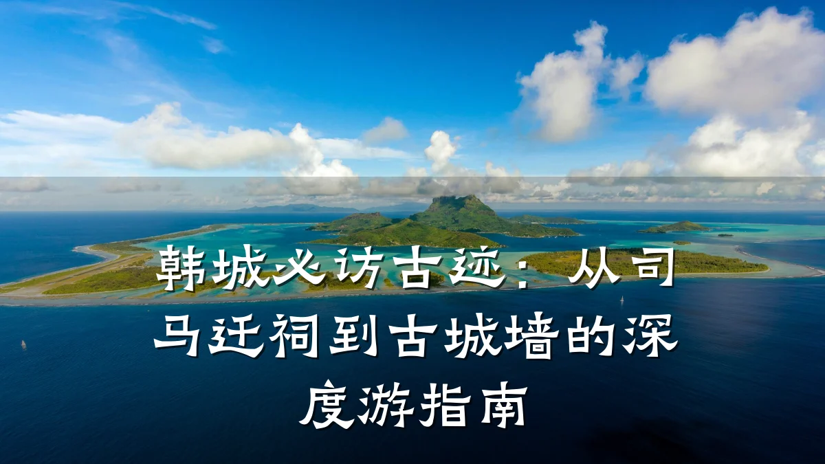 韩城必访古迹:从司马迁祠到古城墙的深度游指南