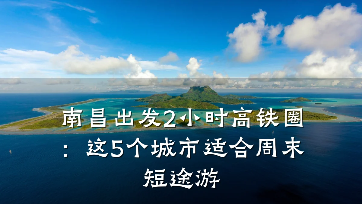 南昌出发2小时高铁圈：这5个城市适合周末短途游