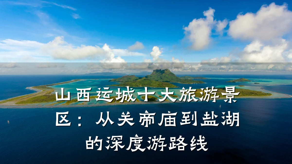 山西运城十大旅游景区:从关帝庙到盐湖的深度游路线