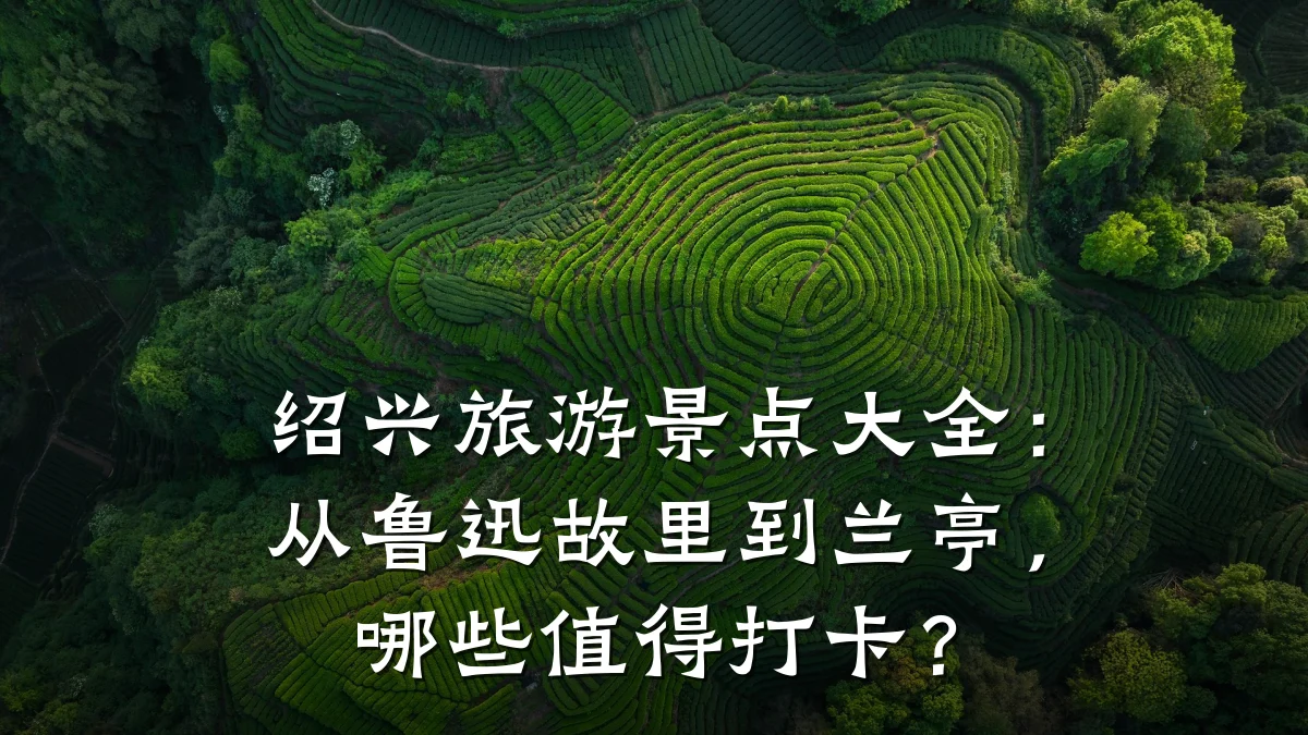 绍兴旅游景点大全:从鲁迅故里到兰亭,哪些值得打卡?