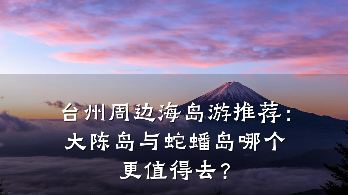 台州周边海岛游推荐:大陈岛与蛇蟠岛哪个更值得去?