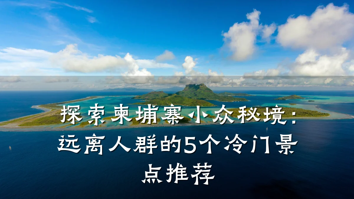 探索柬埔寨小众秘境:远离人群的5个冷门景点推荐