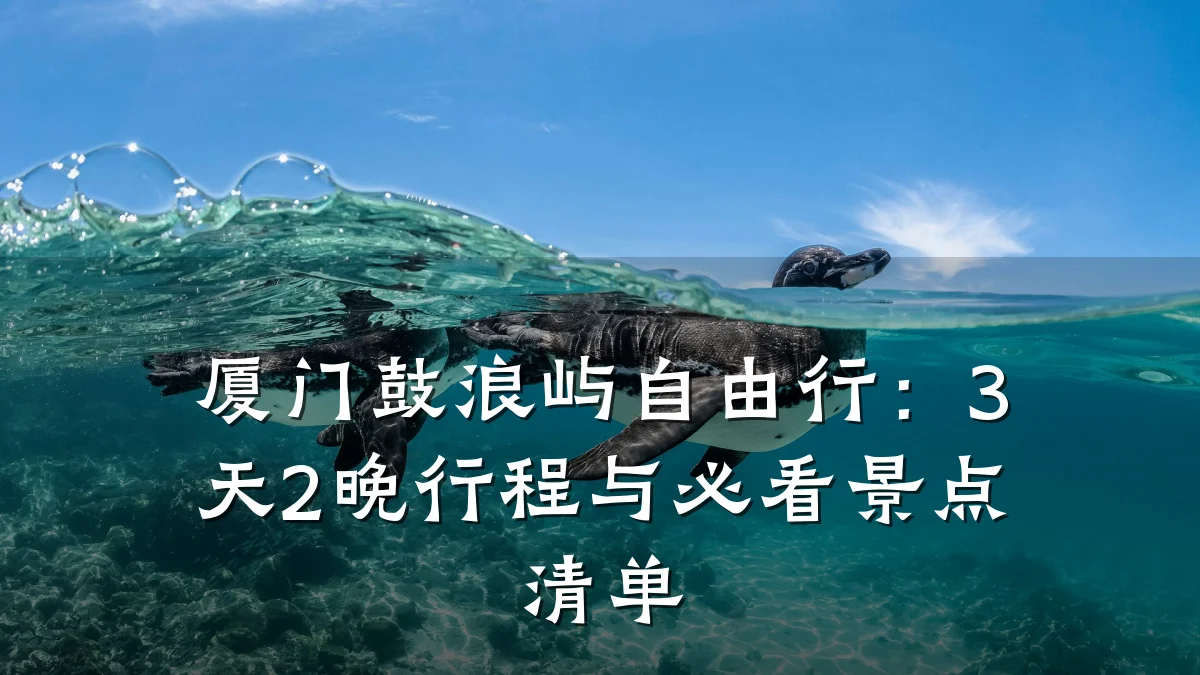 厦门鼓浪屿自由行:3天2晚行程与必看景点清单