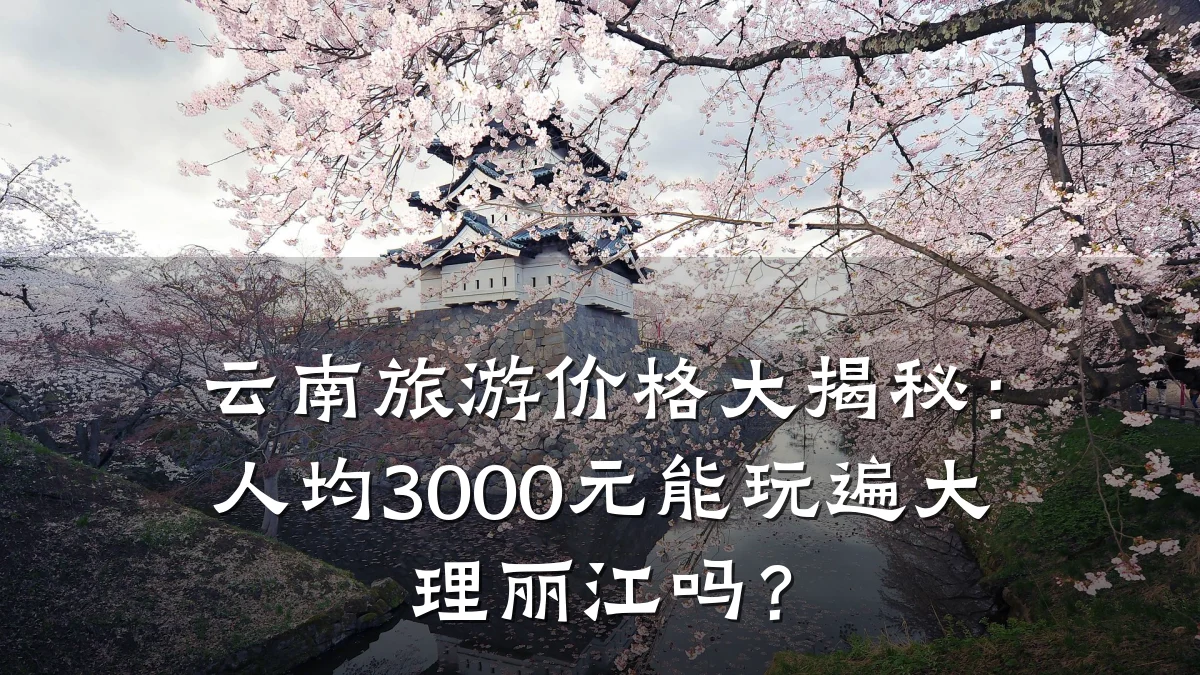 云南旅游价格大揭秘:人均3000元能玩遍大理丽江吗?