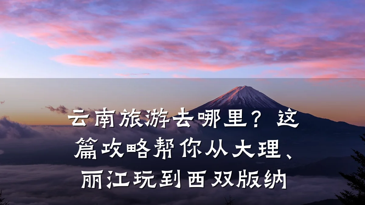 云南旅游去哪里?这篇攻略帮你从大理、丽江玩到西双版纳
